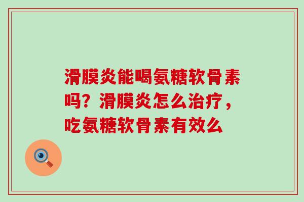 滑膜炎能喝氨糖软骨素吗?滑膜炎怎么治疗,吃氨糖软骨素有效么-第1张图片-氨糖科普网 滑膜炎能喝氨糖软骨素吗?滑膜炎怎么治疗,吃氨糖软骨素有效么-第1张图片-氨糖科普网