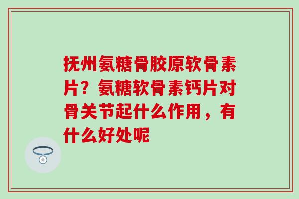 抚州氨糖骨胶原软骨素片?氨糖软骨素钙片对骨关节起什么作用,有什么好处呢-第1张图片-氨糖科普网 抚州氨糖骨胶原软骨素片?氨糖软骨素钙片对骨关节起什么作用,有什么好处呢-第1张图片-氨糖科普网