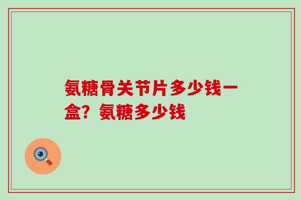 氨糖骨关节片多少钱一盒?氨糖多少钱-第1张图片-氨糖科普网 氨糖骨关节片多少钱一盒?氨糖多少钱-第1张图片-氨糖科普网