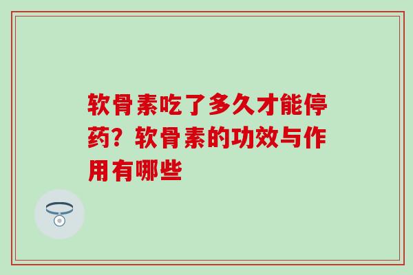 软骨素吃了多久才能停药?软骨素的功效与作用有哪些-第1张图片-氨糖科普网 软骨素吃了多久才能停药?软骨素的功效与作用有哪些-第1张图片-氨糖科普网