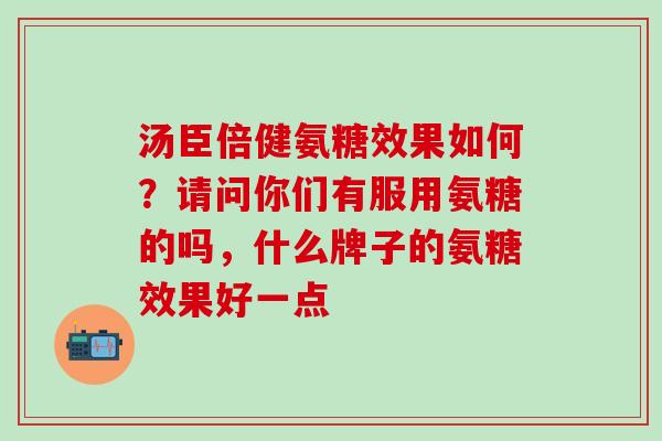 汤臣倍健氨糖效果如何？请问你们有服用氨糖的吗，什么牌子的氨糖效果好一点-第1张图片-氨糖科普网