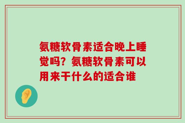 氨糖软骨素适合晚上睡觉吗?氨糖软骨素可以用来干什么的适合谁-第1张图片-氨糖科普网 氨糖软骨素适合晚上睡觉吗?氨糖软骨素可以用来干什么的适合谁-第1张图片-氨糖科普网
