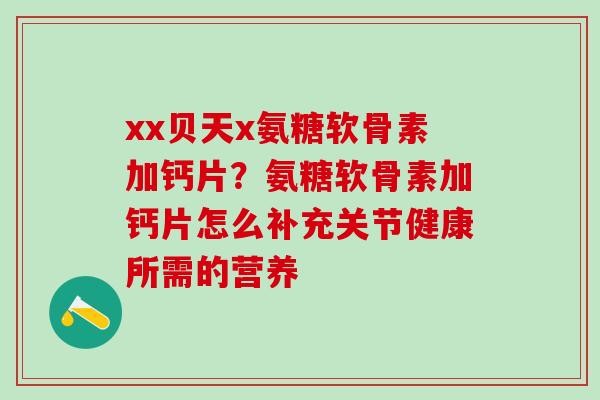 xx贝天x氨糖软骨素加钙片?氨糖软骨素加钙片怎么补充关节健康所需的营养-第1张图片-氨糖科普网 xx贝天x氨糖软骨素加钙片?氨糖软骨素加钙片怎么补充关节健康所需的营养-第1张图片-氨糖科普网