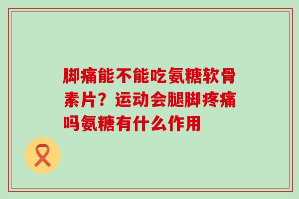 脚痛能不能吃氨糖软骨素片?运动会腿脚疼痛吗氨糖有什么作用-第1张图片-氨糖科普网 脚痛能不能吃氨糖软骨素片?运动会腿脚疼痛吗氨糖有什么作用-第1张图片-氨糖科普网