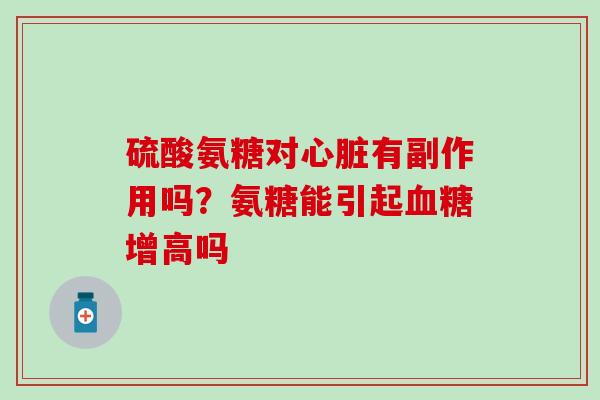 硫酸氨糖对心脏有副作用吗？氨糖能引起血糖增高吗-第1张图片-氨糖科普网