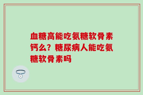 血糖高能吃氨糖软骨素钙么？糖尿病人能吃氨糖软骨素吗-第1张图片-氨糖科普网