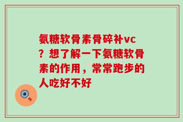 氨糖软骨素骨碎补vc?想了解一下氨糖软骨素的作用,常常跑步的人吃好不好-第1张图片-氨糖科普网 氨糖软骨素骨碎补vc?想了解一下氨糖软骨素的作用,常常跑步的人吃好不好-第1张图片-氨糖科普网