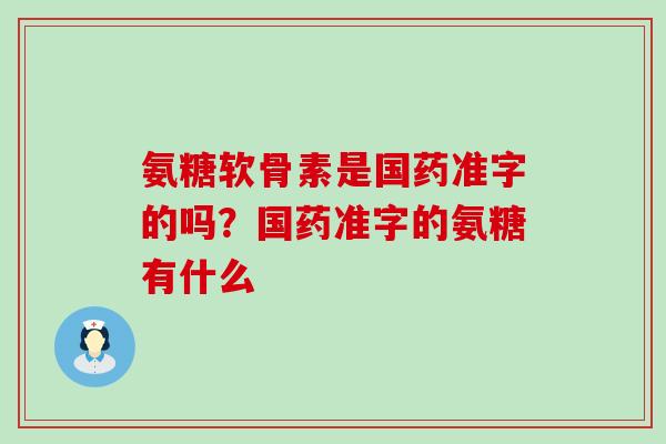 氨糖软骨素是国药准字的吗?国药准字的氨糖有什么-第1张图片-氨糖科普网 氨糖软骨素是国药准字的吗?国药准字的氨糖有什么-第1张图片-氨糖科普网