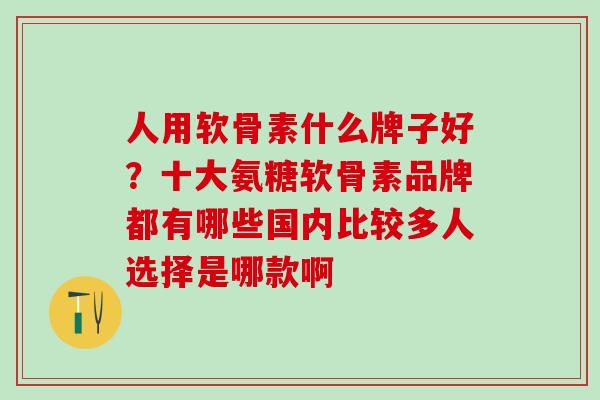 人用软骨素什么牌子好?十大氨糖软骨素品牌都有哪些国内比较多人选择是哪款啊-第1张图片-氨糖科普网 人用软骨素什么牌子好?十大氨糖软骨素品牌都有哪些国内比较多人选择是哪款啊-第1张图片-氨糖科普网
