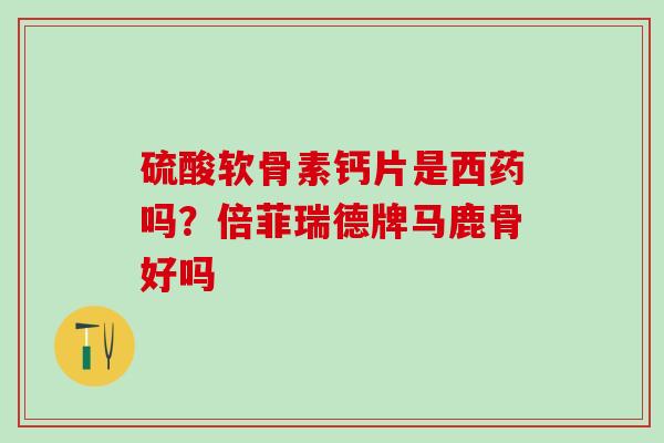 硫酸软骨素钙片是西药吗?倍菲瑞德牌马鹿骨好吗-第1张图片-氨糖科普网 硫酸软骨素钙片是西药吗?倍菲瑞德牌马鹿骨好吗-第1张图片-氨糖科普网