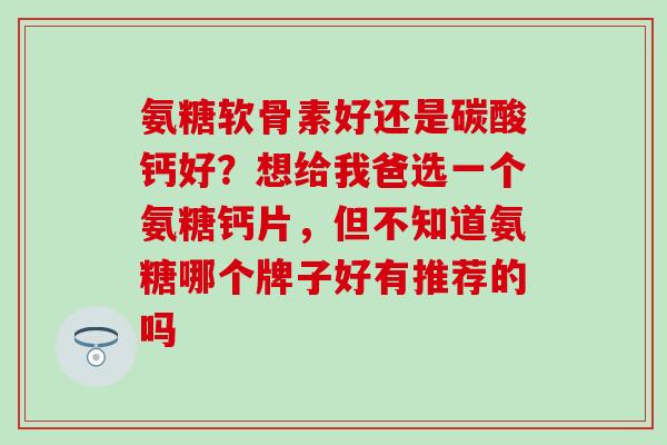 氨糖软骨素好还是碳酸钙好？想给我爸选一个氨糖钙片，但不知道氨糖哪个牌子好有推荐的吗-第1张图片-氨糖科普网