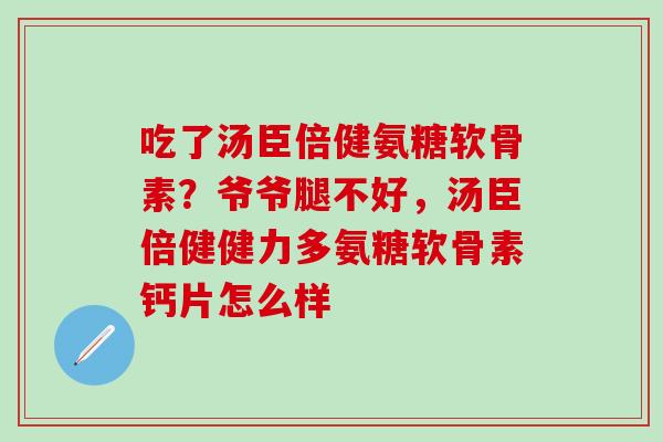 吃了汤臣倍健氨糖软骨素？爷爷腿不好，汤臣倍健健力多氨糖软骨素钙片怎么样-第1张图片-氨糖科普网
