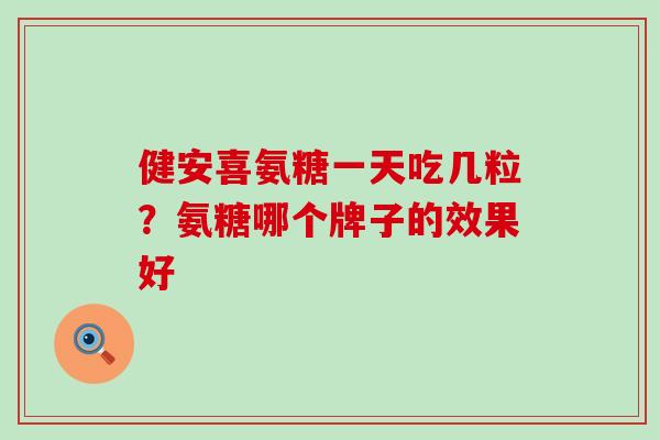 健安喜氨糖一天吃几粒?氨糖哪个牌子的效果好-第1张图片-氨糖科普网 健安喜氨糖一天吃几粒?氨糖哪个牌子的效果好-第1张图片-氨糖科普网