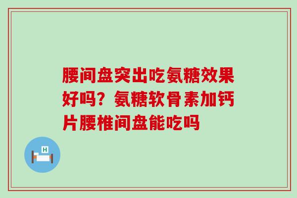 腰间盘突出吃氨糖效果好吗?氨糖软骨素加钙片腰椎间盘能吃吗-第1张图片-氨糖科普网 腰间盘突出吃氨糖效果好吗?氨糖软骨素加钙片腰椎间盘能吃吗-第1张图片-氨糖科普网