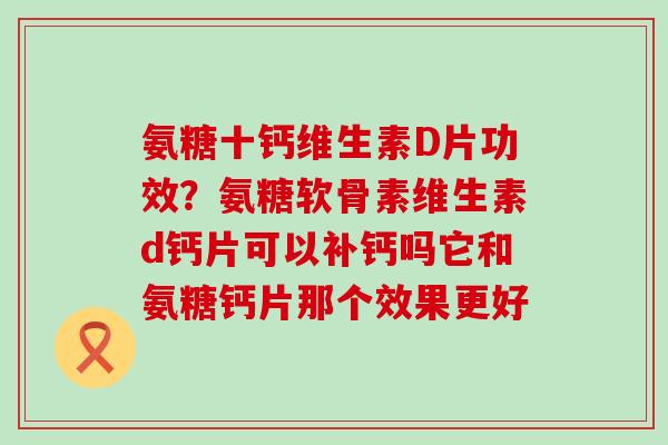 氨糖十钙维生素D片功效?氨糖软骨素维生素d钙片可以补钙吗它和氨糖钙片那个效果更好-第1张图片-氨糖科普网 氨糖十钙维生素D片功效?氨糖软骨素维生素d钙片可以补钙吗它和氨糖钙片那个效果更好-第1张图片-氨糖科普网