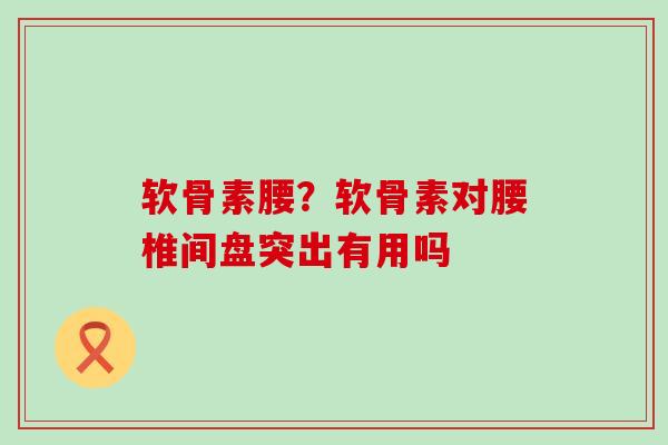 软骨素腰?软骨素对腰椎间盘突出有用吗-第1张图片-氨糖科普网 软骨素腰?软骨素对腰椎间盘突出有用吗-第1张图片-氨糖科普网