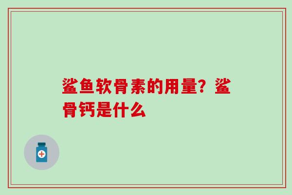 鲨鱼软骨素的用量?鲨骨钙是什么-第1张图片-氨糖科普网 鲨鱼软骨素的用量?鲨骨钙是什么-第1张图片-氨糖科普网