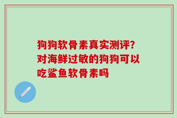 狗狗软骨素真实测评?对海鲜过敏的狗狗可以吃鲨鱼软骨素吗-第1张图片-氨糖科普网 狗狗软骨素真实测评?对海鲜过敏的狗狗可以吃鲨鱼软骨素吗-第1张图片-氨糖科普网