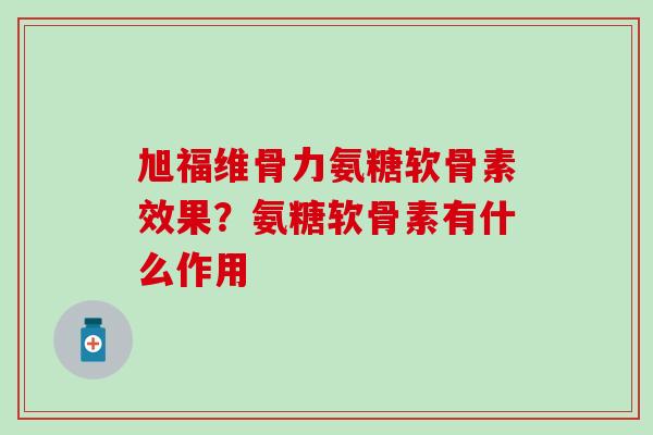 旭福维骨力氨糖软骨素效果?氨糖软骨素有什么作用-第1张图片-氨糖科普网 旭福维骨力氨糖软骨素效果?氨糖软骨素有什么作用-第1张图片-氨糖科普网