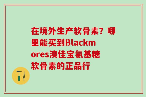 在境外生产软骨素?哪里能买到Blackmores澳佳宝氨基糖软骨素的正品行-第1张图片-氨糖科普网 在境外生产软骨素?哪里能买到Blackmores澳佳宝氨基糖软骨素的正品行-第1张图片-氨糖科普网