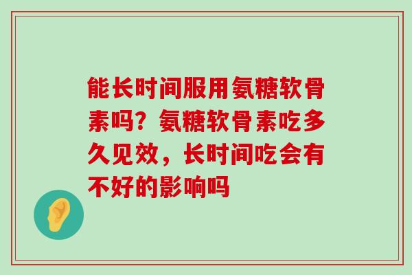 能长时间服用氨糖软骨素吗?氨糖软骨素吃多久见效,长时间吃会有不好的影响吗-第1张图片-氨糖科普网 能长时间服用氨糖软骨素吗?氨糖软骨素吃多久见效,长时间吃会有不好的影响吗-第1张图片-氨糖科普网