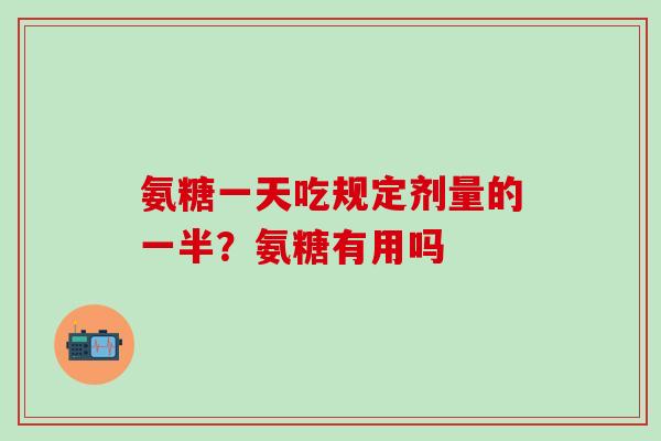 氨糖一天吃规定剂量的一半？氨糖有用吗-第1张图片-氨糖科普网