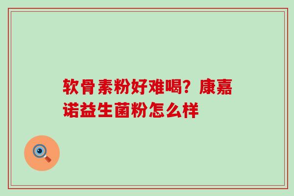 软骨素粉好难喝？康嘉诺益生菌粉怎么样-第1张图片-氨糖科普网