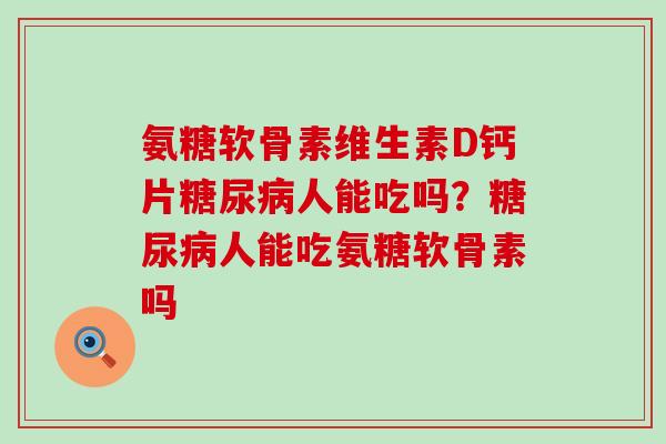 氨糖软骨素维生素D钙片糖尿病人能吃吗？糖尿病人能吃氨糖软骨素吗-第1张图片-氨糖科普网