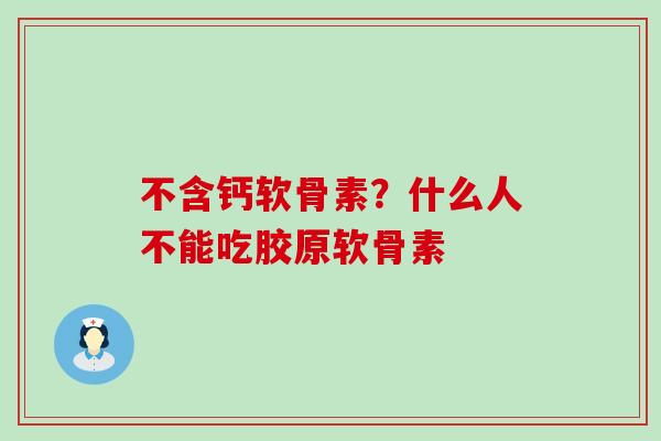 不含钙软骨素?什么人不能吃胶原软骨素-第1张图片-氨糖科普网 不含钙软骨素?什么人不能吃胶原软骨素-第1张图片-氨糖科普网