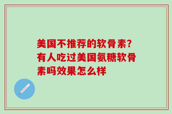 美国不推荐的软骨素？有人吃过美国氨糖软骨素吗效果怎么样-第1张图片-氨糖科普网