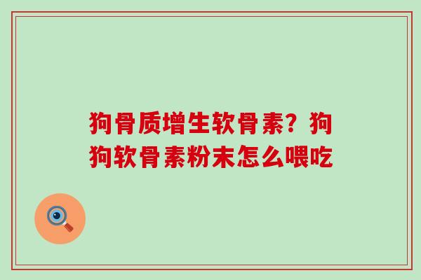 狗骨质增生软骨素?狗狗软骨素粉末怎么喂吃-第1张图片-氨糖科普网 狗骨质增生软骨素?狗狗软骨素粉末怎么喂吃-第1张图片-氨糖科普网