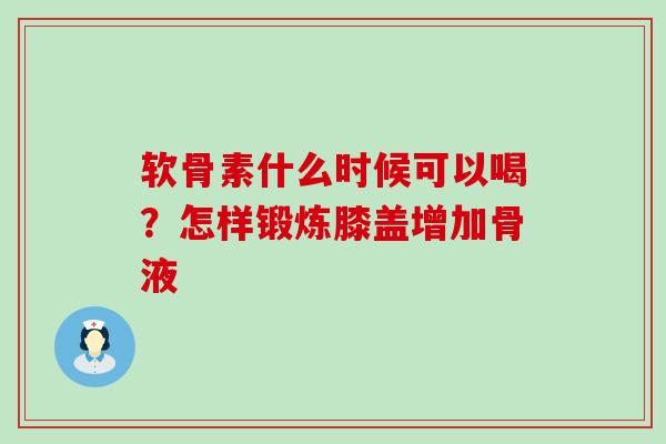 软骨素什么时候可以喝?怎样锻炼膝盖增加骨液-第1张图片-氨糖科普网 软骨素什么时候可以喝?怎样锻炼膝盖增加骨液-第1张图片-氨糖科普网