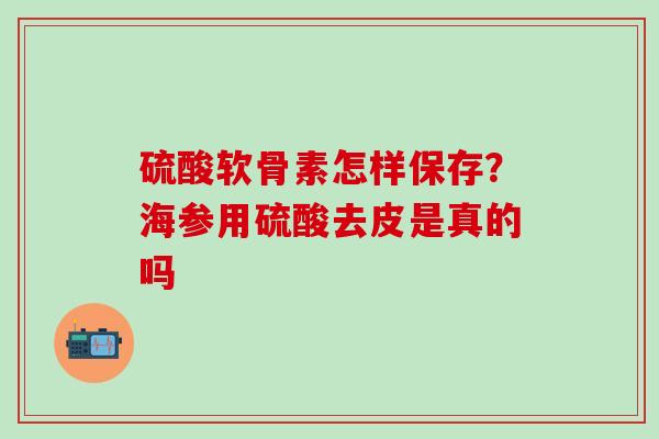 硫酸软骨素怎样保存?海参用硫酸去皮是真的吗-第1张图片-氨糖科普网 硫酸软骨素怎样保存?海参用硫酸去皮是真的吗-第1张图片-氨糖科普网