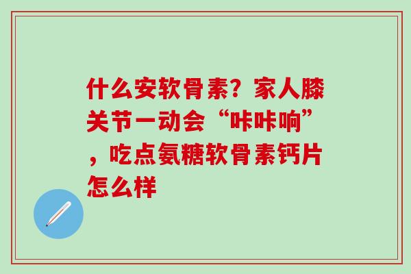 什么安软骨素?家人膝关节一动会“咔咔响”,吃点氨糖软骨素钙片怎么样-第1张图片-氨糖科普网 什么安软骨素?家人膝关节一动会“咔咔响”,吃点氨糖软骨素钙片怎么样-第1张图片-氨糖科普网