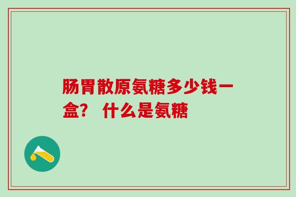 肠胃散原氨糖多少钱一盒？ 什么是氨糖-第1张图片-氨糖科普网