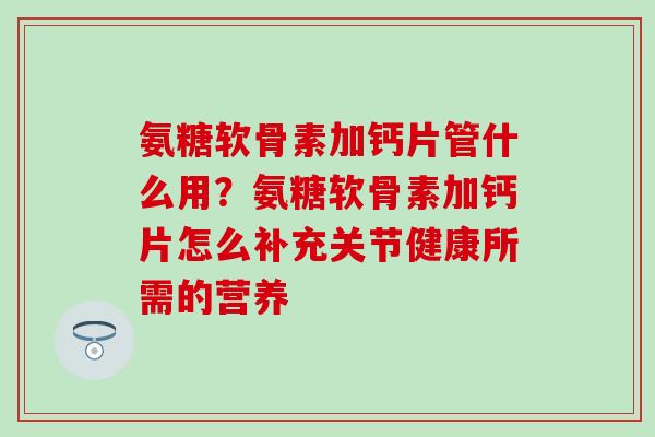 氨糖软骨素加钙片管什么用?氨糖软骨素加钙片怎么补充关节健康所需的营养-第1张图片-氨糖科普网 氨糖软骨素加钙片管什么用?氨糖软骨素加钙片怎么补充关节健康所需的营养-第1张图片-氨糖科普网