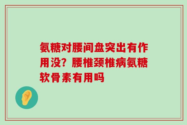 氨糖对腰间盘突出有作用没?腰椎颈椎病氨糖软骨素有用吗-第1张图片-氨糖科普网 氨糖对腰间盘突出有作用没?腰椎颈椎病氨糖软骨素有用吗-第1张图片-氨糖科普网