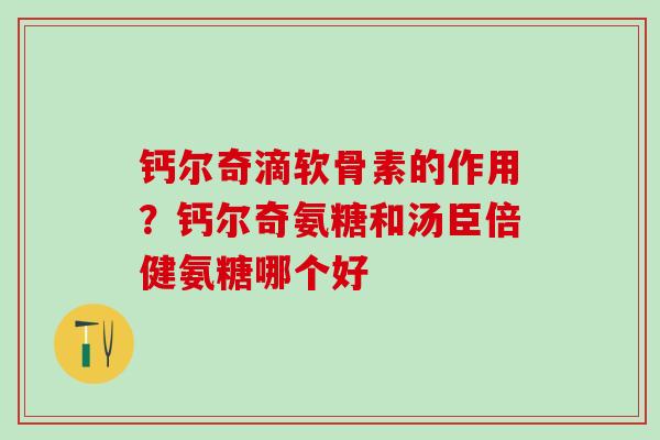 钙尔奇滴软骨素的作用？钙尔奇氨糖和汤臣倍健氨糖哪个好-第1张图片-氨糖科普网