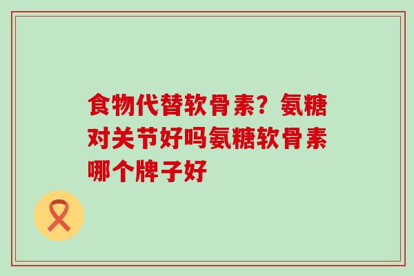 食物代替软骨素?氨糖对关节好吗氨糖软骨素哪个牌子好-第1张图片-氨糖科普网 食物代替软骨素?氨糖对关节好吗氨糖软骨素哪个牌子好-第1张图片-氨糖科普网