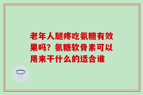 老年人腿疼吃氨糖有效果吗?氨糖软骨素可以用来干什么的适合谁-第1张图片-氨糖科普网 老年人腿疼吃氨糖有效果吗?氨糖软骨素可以用来干什么的适合谁-第1张图片-氨糖科普网