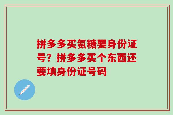 拼多多买氨糖要身份证号?拼多多买个东西还要填身份证号码-第1张图片-氨糖科普网 拼多多买氨糖要身份证号?拼多多买个东西还要填身份证号码-第1张图片-氨糖科普网