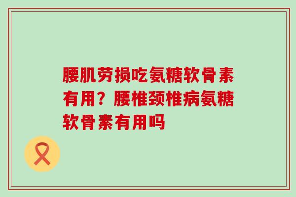 腰肌劳损吃氨糖软骨素有用?腰椎颈椎病氨糖软骨素有用吗-第1张图片-氨糖科普网 腰肌劳损吃氨糖软骨素有用?腰椎颈椎病氨糖软骨素有用吗-第1张图片-氨糖科普网