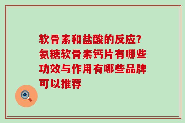 软骨素和盐酸的反应？氨糖软骨素钙片有哪些功效与作用有哪些品牌可以推荐-第1张图片-氨糖科普网