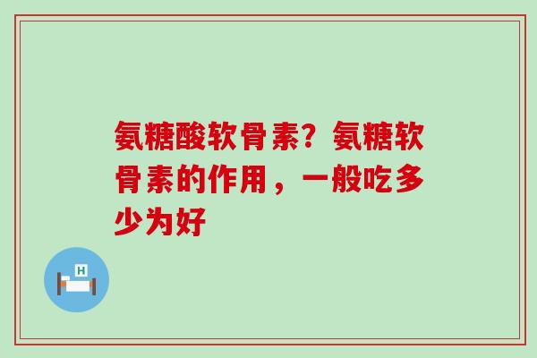 氨糖酸软骨素?氨糖软骨素的作用,一般吃多少为好-第1张图片-氨糖科普网 氨糖酸软骨素?氨糖软骨素的作用,一般吃多少为好-第1张图片-氨糖科普网