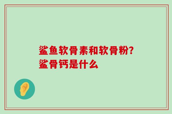 鲨鱼软骨素和软骨粉？鲨骨钙是什么-第1张图片-氨糖科普网