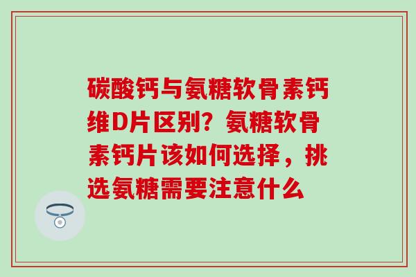 碳酸钙与氨糖软骨素钙维D片区别?氨糖软骨素钙片该如何选择,挑选氨糖需要注意什么-第1张图片-氨糖科普网 碳酸钙与氨糖软骨素钙维D片区别?氨糖软骨素钙片该如何选择,挑选氨糖需要注意什么-第1张图片-氨糖科普网