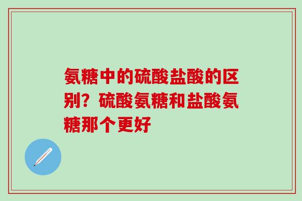 氨糖中的硫酸盐酸的区别?硫酸氨糖和盐酸氨糖那个更好-第1张图片-氨糖科普网 氨糖中的硫酸盐酸的区别?硫酸氨糖和盐酸氨糖那个更好-第1张图片-氨糖科普网