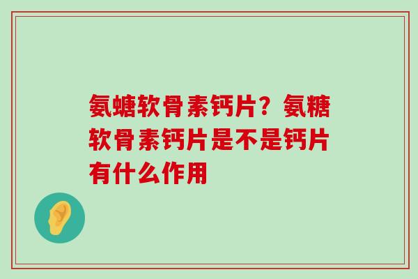 氨螗软骨素钙片?氨糖软骨素钙片是不是钙片有什么作用-第1张图片-氨糖科普网 氨螗软骨素钙片?氨糖软骨素钙片是不是钙片有什么作用-第1张图片-氨糖科普网