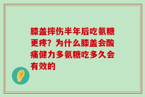 膝盖摔伤半年后吃氨糖更疼?为什么膝盖会酸痛健力多氨糖吃多久会有效的-第1张图片-氨糖科普网 膝盖摔伤半年后吃氨糖更疼?为什么膝盖会酸痛健力多氨糖吃多久会有效的-第1张图片-氨糖科普网