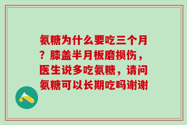 氨糖为什么要吃三个月?膝盖半月板磨损伤,医生说多吃氨糖,请问氨糖可以长期吃吗谢谢-第1张图片-氨糖科普网 氨糖为什么要吃三个月?膝盖半月板磨损伤,医生说多吃氨糖,请问氨糖可以长期吃吗谢谢-第1张图片-氨糖科普网